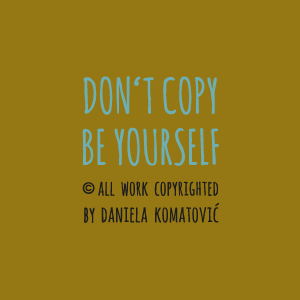 DON‘T COPY BE YOURSELF  © ALL WORK COPYRIGHTED BY DANIELA KOMATOVIĆ